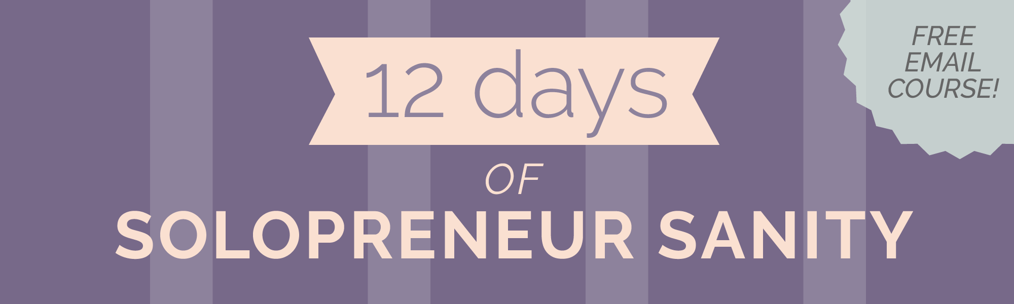 Free email course: 12 Days to Solopreneur Sanity - bite-sized practices for when you're feeling overwhelmed and underappreciated in your solopreneur business.